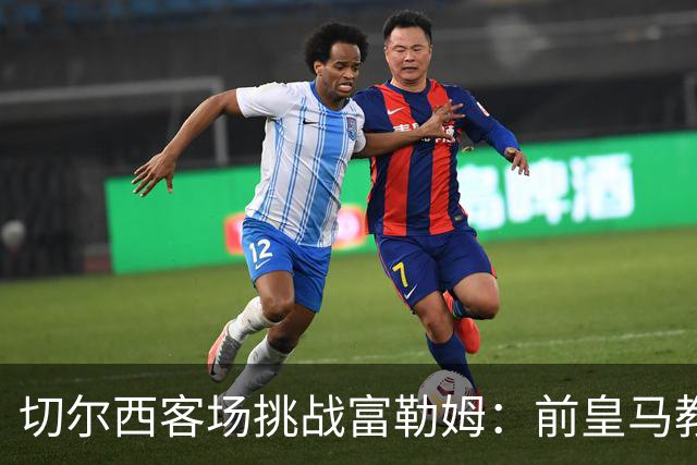 切尔西客场挑战富勒姆：前皇马教练的首次对决